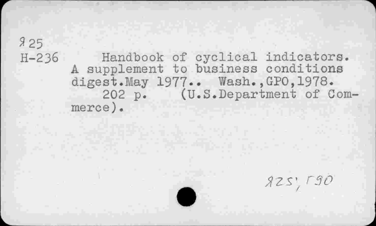 ﻿9 25
H-236 Handbook of cyclical indicators.
A supplement to business conditions digest.May 1977.« Wash.,GPO,1978.
202 p. (U.S.Department of Commerce ).
^ZS' rfiO